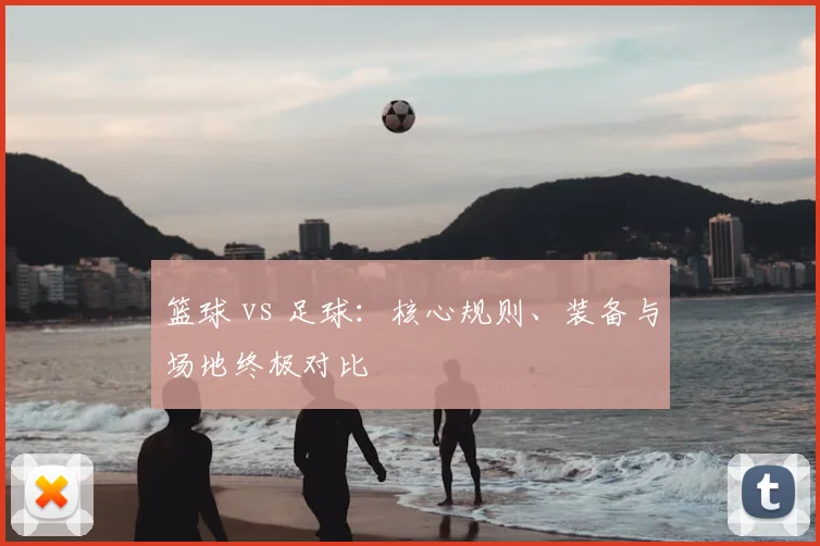 篮球 vs 足球：核心规则、装备与场地终极对比