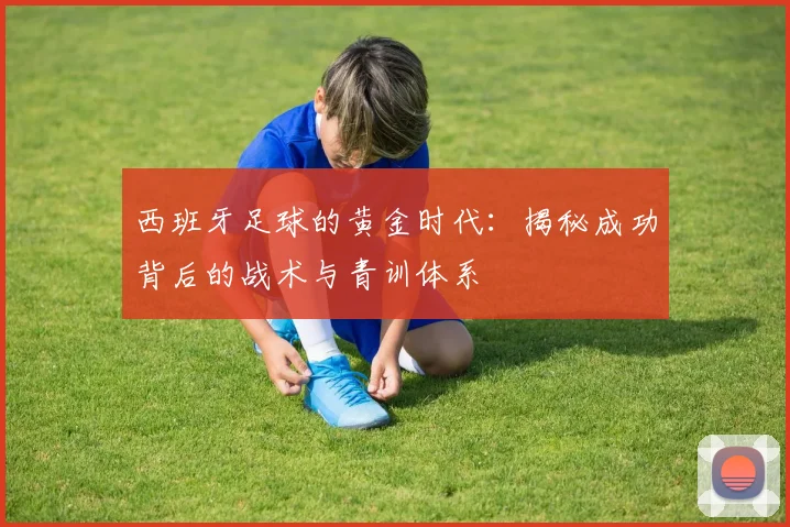 西班牙足球的黄金时代：揭秘成功背后的战术与青训体系