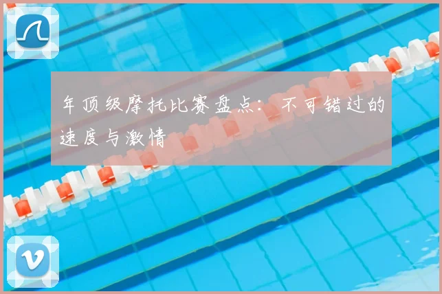 年顶级摩托比赛盘点：不可错过的速度与激情
