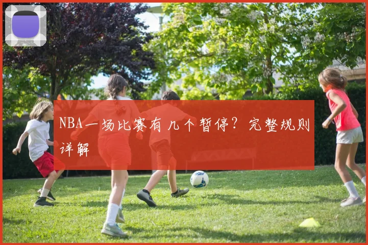 NBA一场比赛有几个暂停？完整规则详解