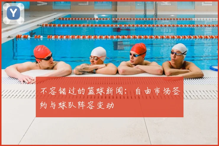 不容错过的篮球新闻：自由市场签约与球队阵容变动