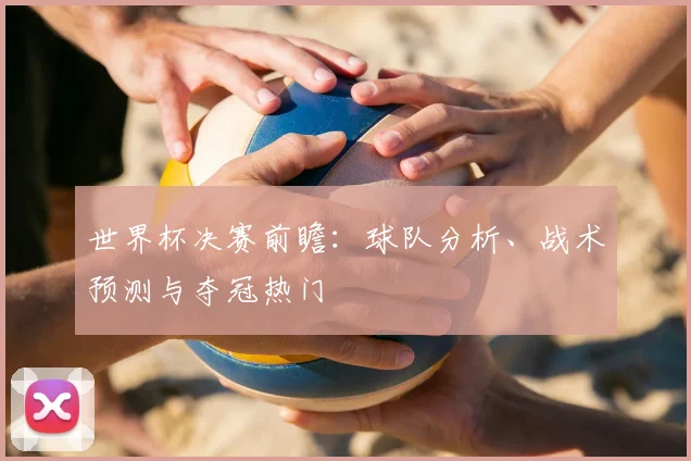 世界杯决赛前瞻：球队分析、战术预测与夺冠热门