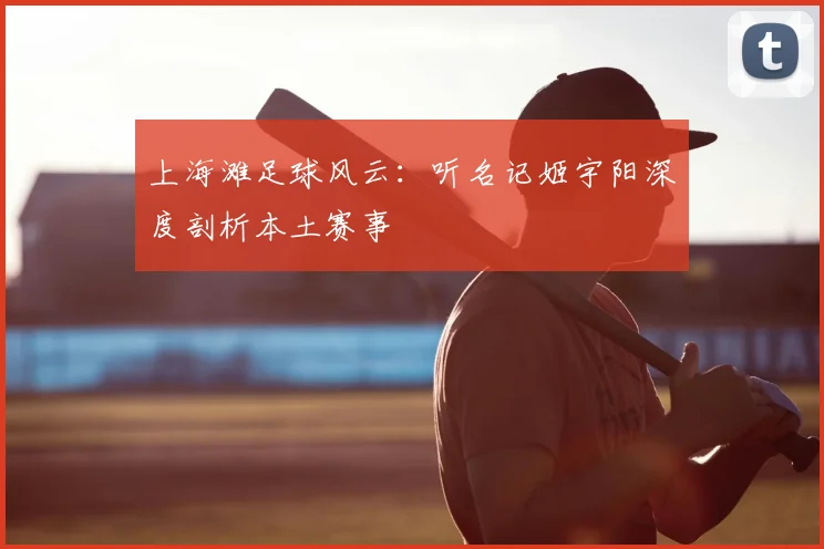 上海滩足球风云：听名记姬宇阳深度剖析本土赛事
