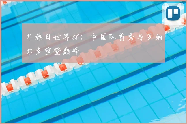 年韩日世界杯：中国队首秀与罗纳尔多重登巅峰
