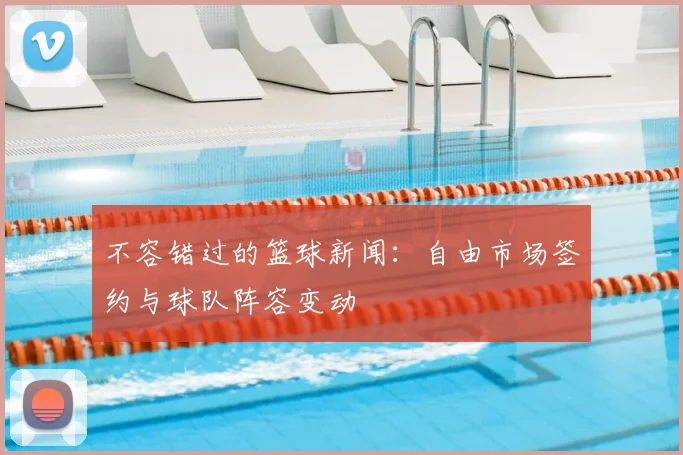 不容错过的篮球新闻：自由市场签约与球队阵容变动