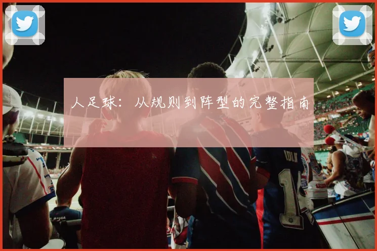 人足球：从规则到阵型的完整指南