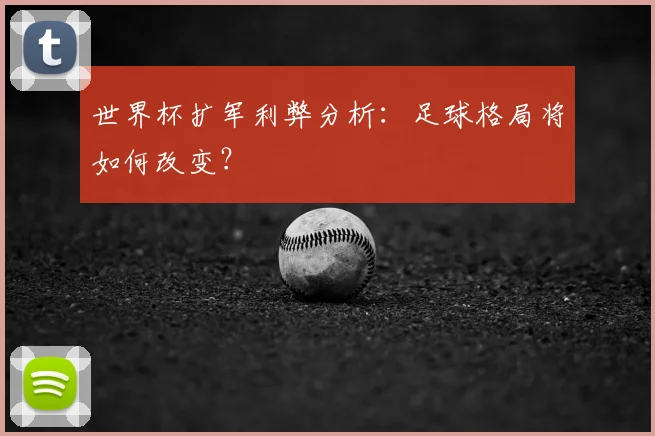 世界杯扩军利弊分析：足球格局将如何改变？