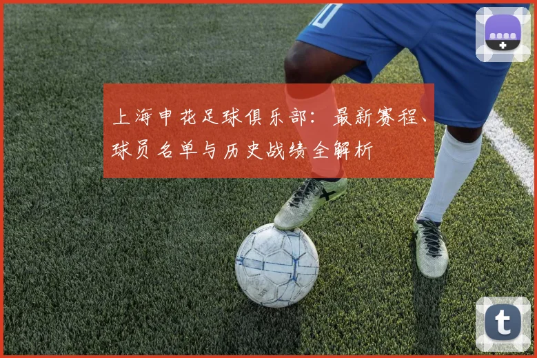 上海申花足球俱乐部：最新赛程、球员名单与历史战绩全解析