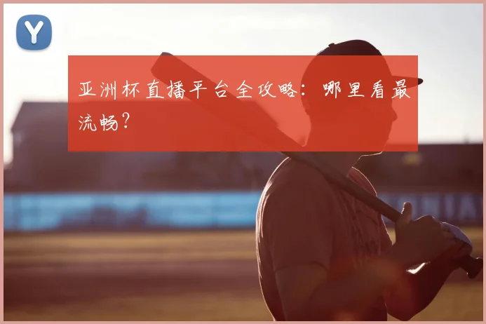亚洲杯直播平台全攻略：哪里看最流畅？
