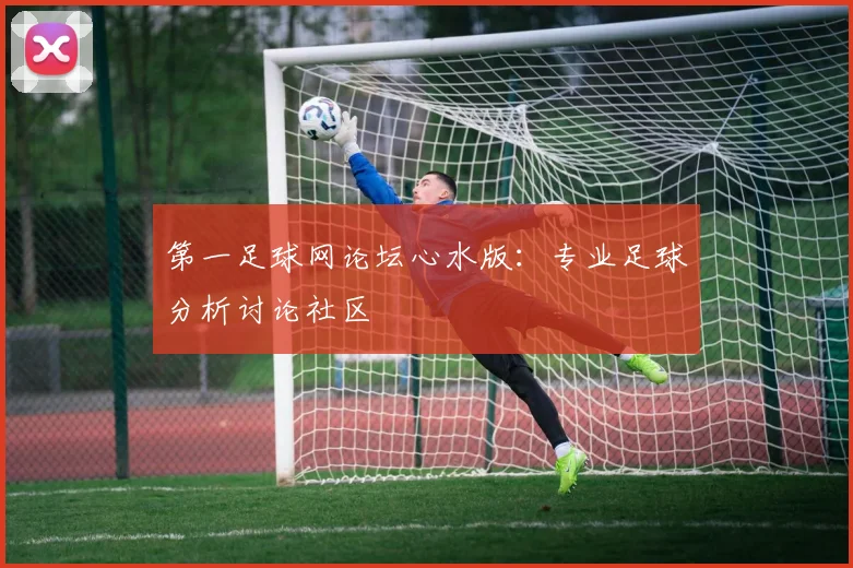 第一足球网论坛心水版：专业足球分析讨论社区