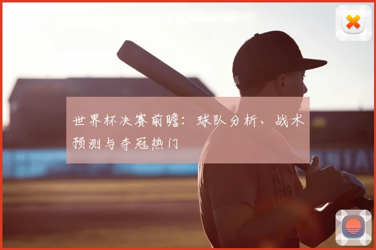 世界杯决赛前瞻：球队分析、战术预测与夺冠热门