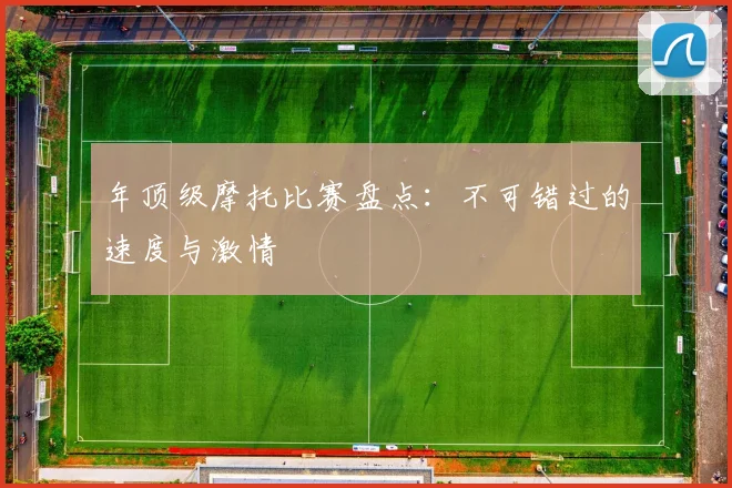 年顶级摩托比赛盘点：不可错过的速度与激情