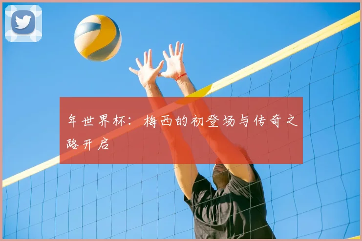 年世界杯：梅西的初登场与传奇之路开启